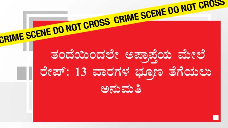 ತಂದೆಯಿಂದಲೇ ಅಪ್ರಾಪ್ತೆಯ ಮೇಲೆ ರೇಪ್: 13 ವಾರಗಳ ಭ್ರೂಣ ತೆಗೆಯಲು ಅನುಮತಿ