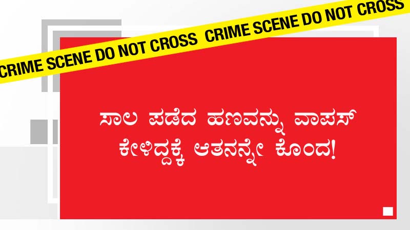ಸಾಲ ಪಡೆದ ಹಣವನ್ನು ವಾಪಸ್ ಕೇಳಿದ್ದಕ್ಕೆ ಆತನನ್ನೇ ಕೊಂದ!